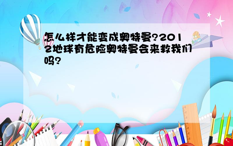 怎么样才能变成奥特曼?2012地球有危险奥特曼会来救我们吗?