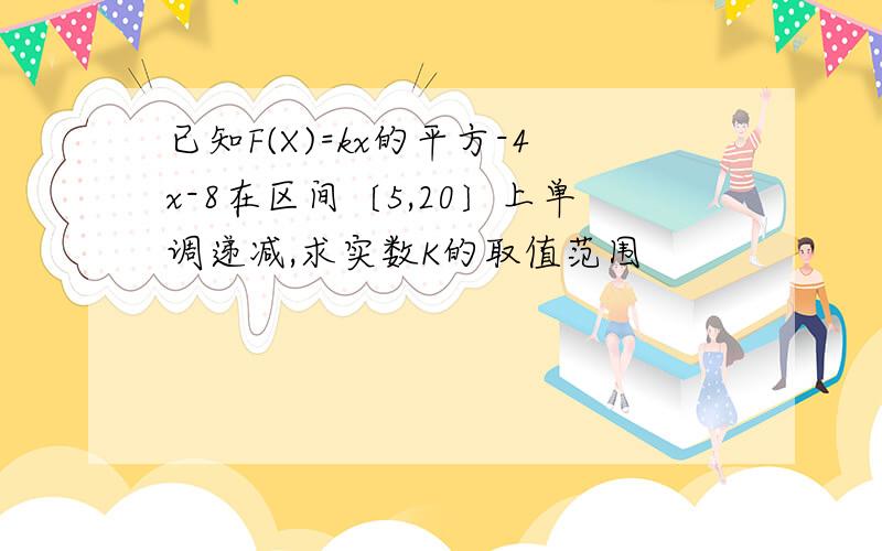 已知F(X)=kx的平方-4x-8在区间〔5,20〕上单调递减,求实数K的取值范围