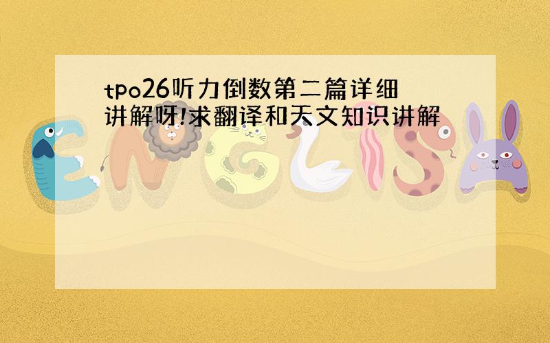 tpo26听力倒数第二篇详细讲解呀!求翻译和天文知识讲解