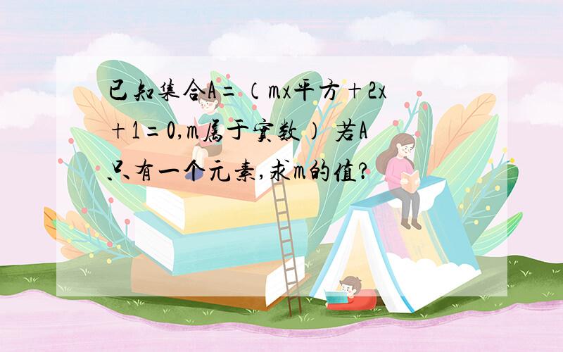 已知集合A=（mx平方+2x+1=0,m属于实数） 若A只有一个元素,求m的值?