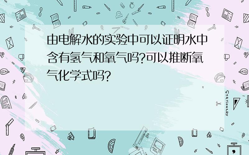 由电解水的实验中可以证明水中含有氢气和氧气吗?可以推断氧气化学式吗?