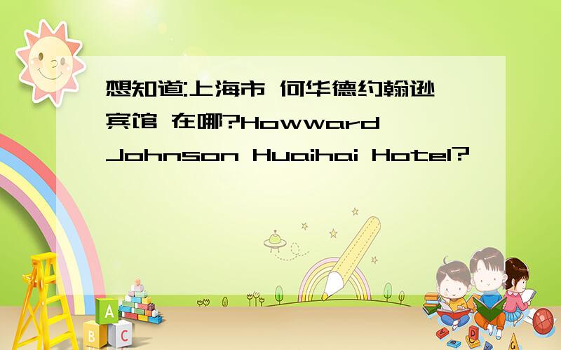 想知道:上海市 何华德约翰逊宾馆 在哪?Howward Johnson Huaihai Hotel?