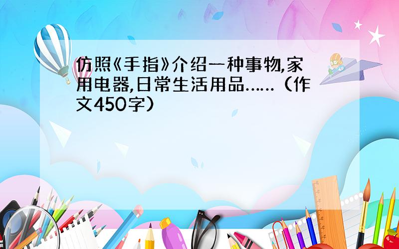 仿照《手指》介绍一种事物,家用电器,日常生活用品……（作文450字）