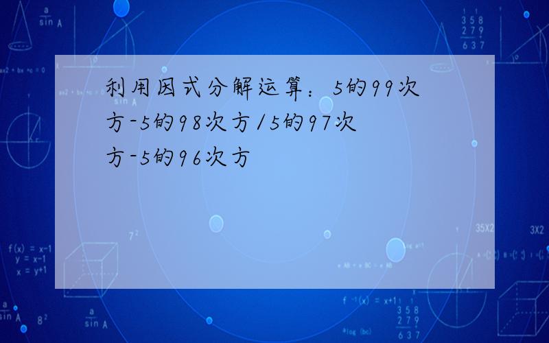 利用因式分解运算：5的99次方-5的98次方/5的97次方-5的96次方