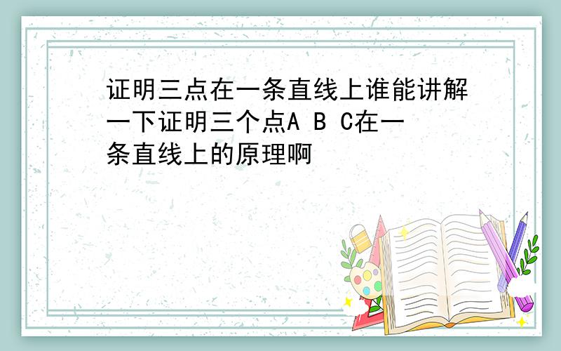 证明三点在一条直线上谁能讲解一下证明三个点A B C在一条直线上的原理啊