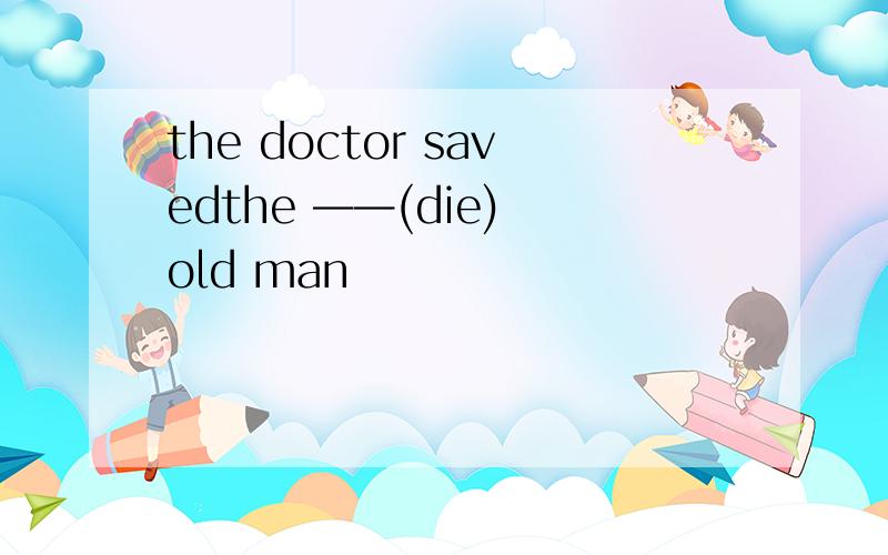 the doctor savedthe ——(die) old man