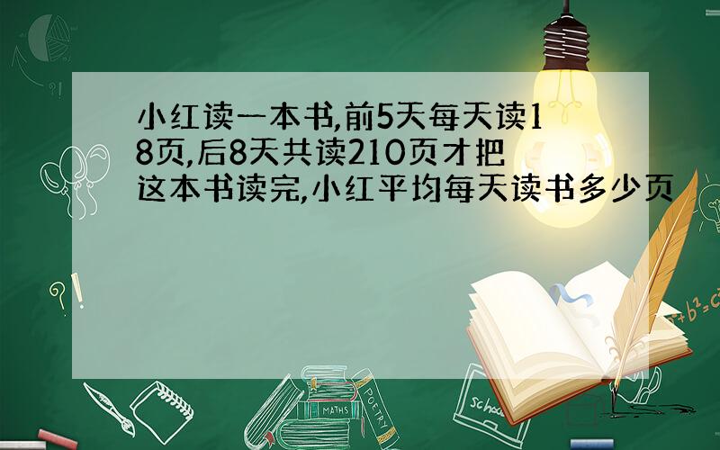 小红读一本书,前5天每天读18页,后8天共读210页才把这本书读完,小红平均每天读书多少页