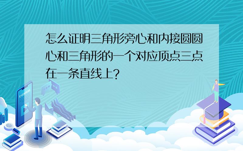 怎么证明三角形旁心和内接圆圆心和三角形的一个对应顶点三点在一条直线上?