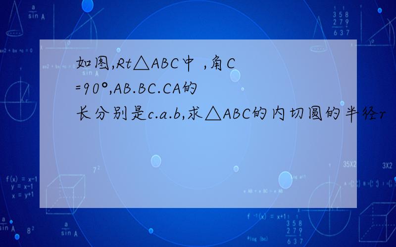 如图,Rt△ABC中 ,角C=90°,AB.BC.CA的长分别是c.a.b,求△ABC的内切圆的半径r