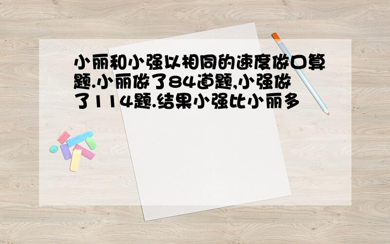 小丽和小强以相同的速度做口算题.小丽做了84道题,小强做了114题.结果小强比小丽多