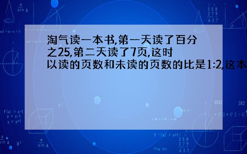 淘气读一本书,第一天读了百分之25,第二天读了7页,这时以读的页数和未读的页数的比是1:2,这本书共有多少页?