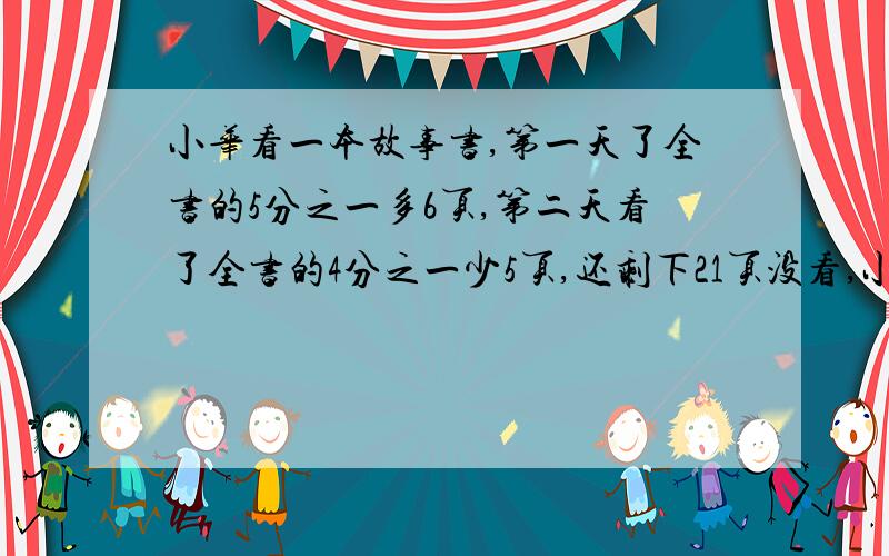 小华看一本故事书,第一天了全书的5分之一多6页,第二天看了全书的4分之一少5页,还剩下21页没看,小华第一