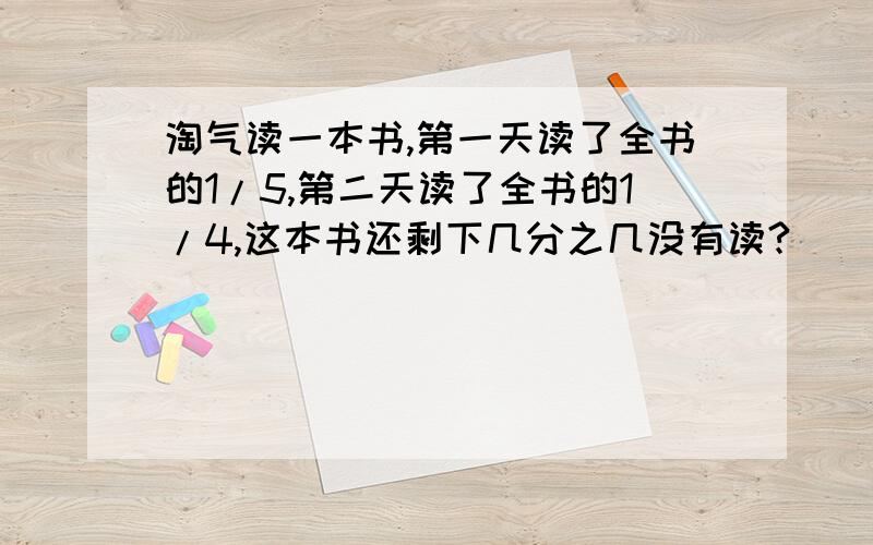 淘气读一本书,第一天读了全书的1/5,第二天读了全书的1/4,这本书还剩下几分之几没有读?