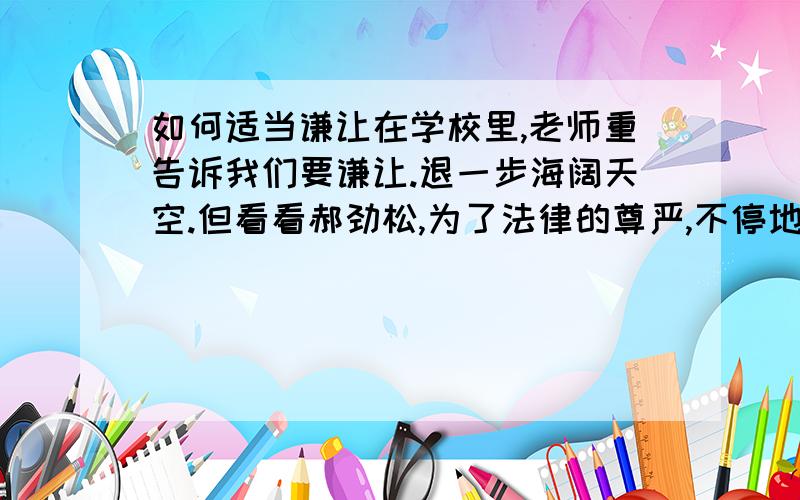 如何适当谦让在学校里,老师重告诉我们要谦让.退一步海阔天空.但看看郝劲松,为了法律的尊严,不停地诉讼.两者好像很冲突,我