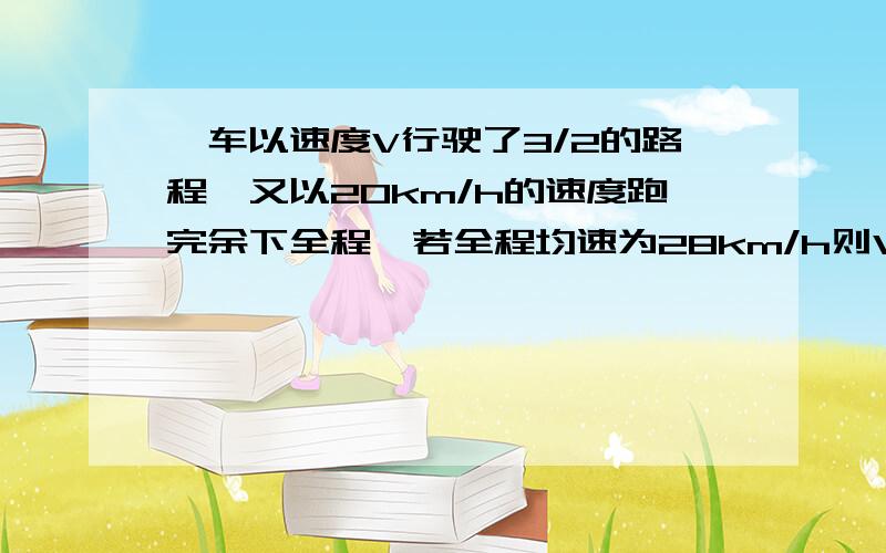 一车以速度V行驶了3/2的路程,又以20km/h的速度跑完余下全程,若全程均速为28km/h则V等于?