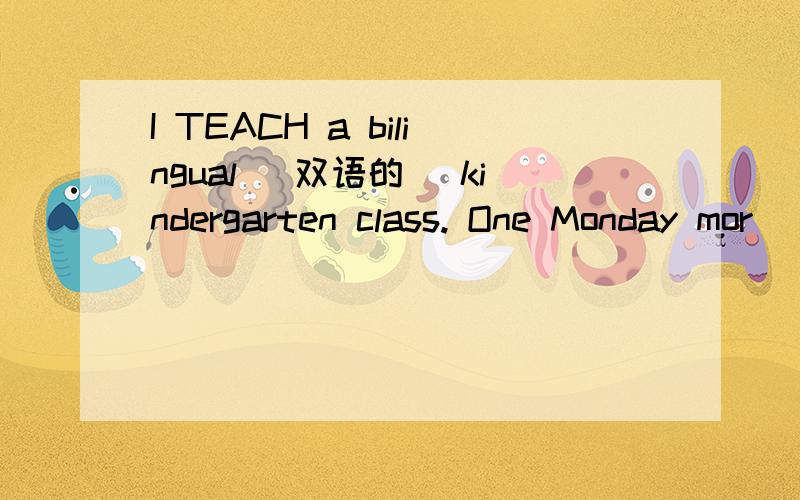 I TEACH a bilingual (双语的) kindergarten class. One Monday mor