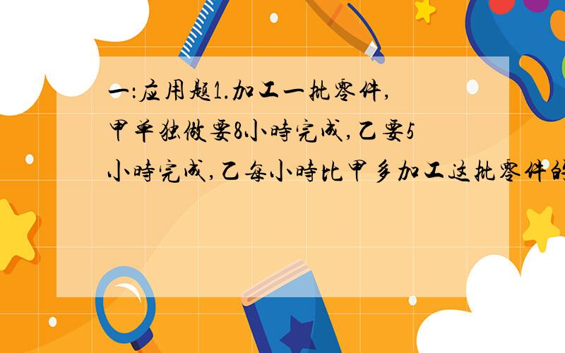 一：应用题1．加工一批零件,甲单独做要8小时完成,乙要5小时完成,乙每小时比甲多加工这批零件的几分之几?2．修一条水渠,