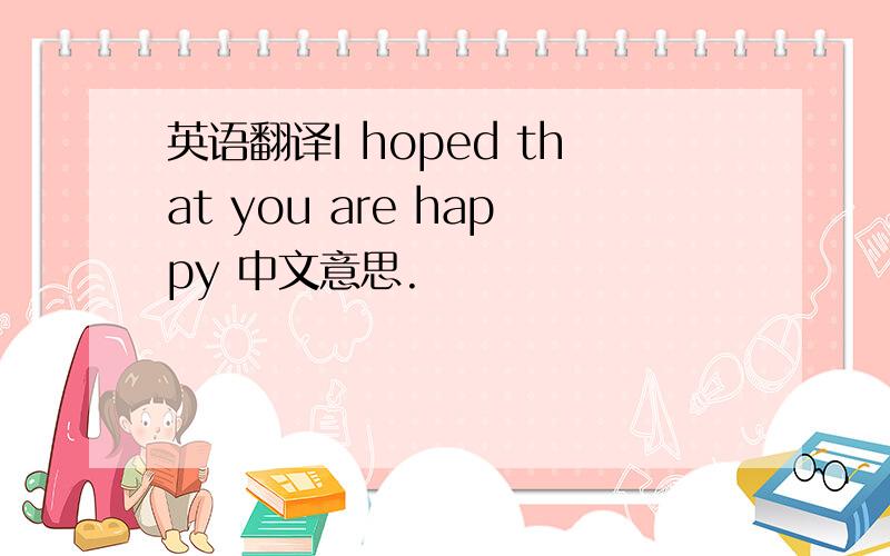 英语翻译I hoped that you are happy 中文意思.