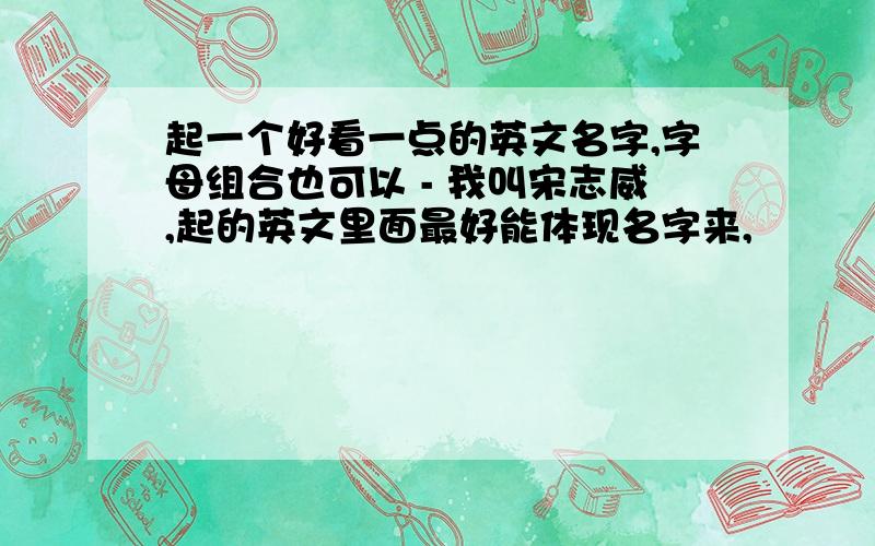 起一个好看一点的英文名字,字母组合也可以 - 我叫宋志威,起的英文里面最好能体现名字来,