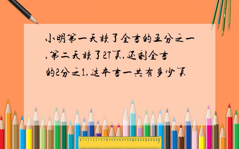 小明第一天读了全书的五分之一,第二天读了27页,还剩全书的2分之1,这本书一共有多少页