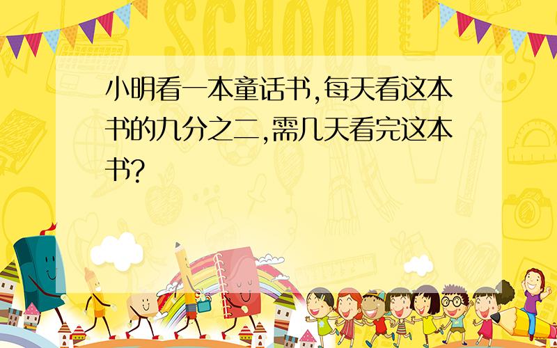 小明看一本童话书,每天看这本书的九分之二,需几天看完这本书?