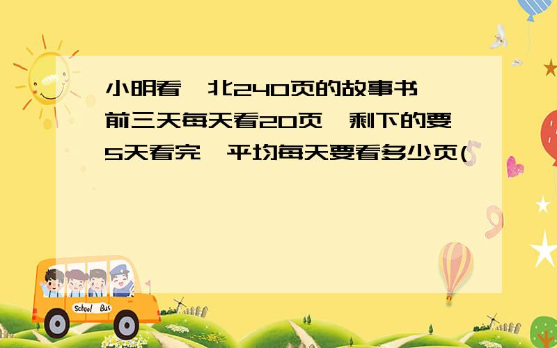 小明看一北240页的故事书,前三天每天看20页,剩下的要5天看完,平均每天要看多少页(