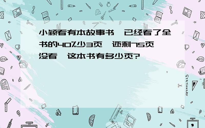 小颖看有本故事书,已经看了全书的40%少3页,还剩75页没看,这本书有多少页?