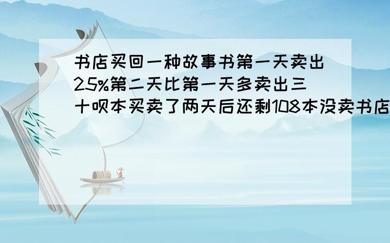 书店买回一种故事书第一天卖出25%第二天比第一天多卖出三十呗本买卖了两天后还剩108本没卖书店进购这书几本?