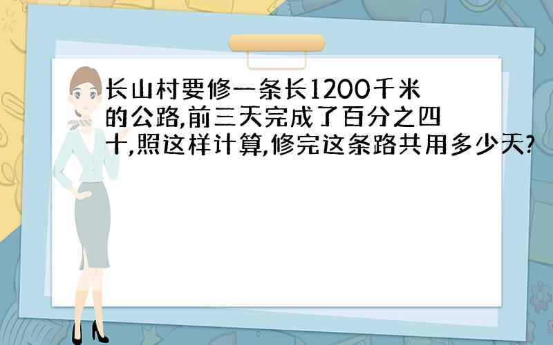 长山村要修一条长1200千米的公路,前三天完成了百分之四十,照这样计算,修完这条路共用多少天?