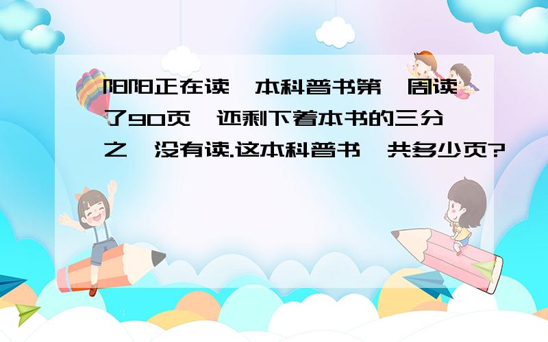 阳阳正在读一本科普书第一周读了90页,还剩下着本书的三分之一没有读.这本科普书一共多少页?