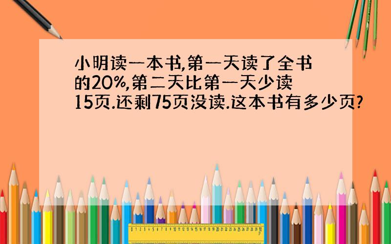 小明读一本书,第一天读了全书的20%,第二天比第一天少读15页.还剩75页没读.这本书有多少页?