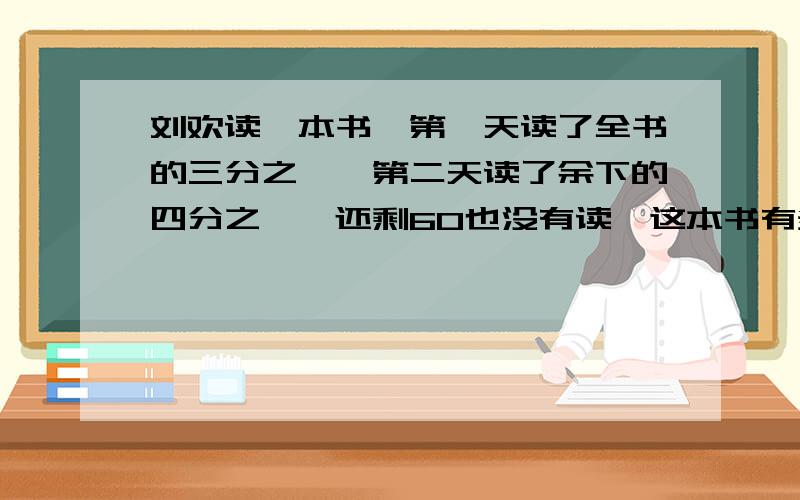 刘欢读一本书,第一天读了全书的三分之一,第二天读了余下的四分之一,还剩60也没有读,这本书有多少页?