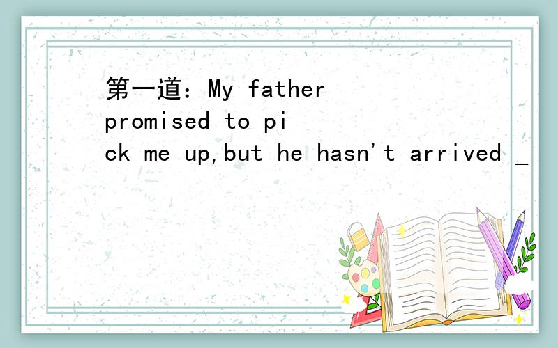 第一道：My father promised to pick me up,but he hasn't arrived _