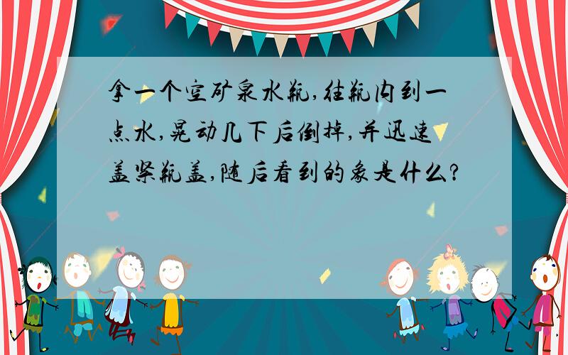 拿一个空矿泉水瓶,往瓶内到一点水,晃动几下后倒掉,并迅速盖紧瓶盖,随后看到的象是什么?