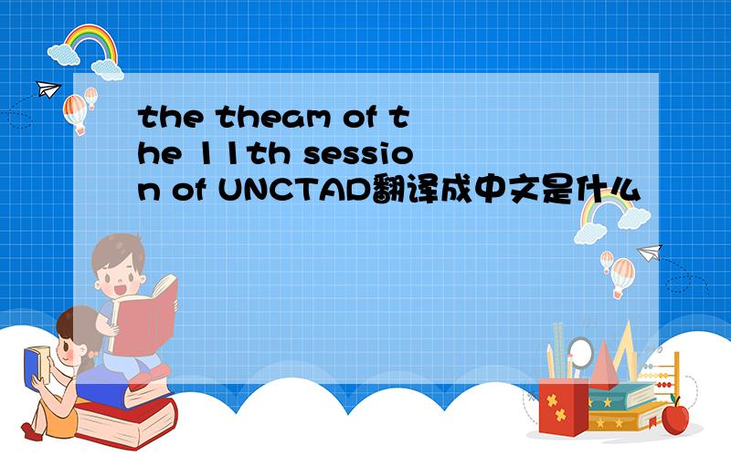 the theam of the 11th session of UNCTAD翻译成中文是什么