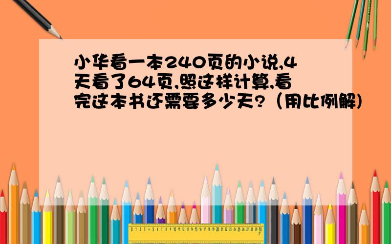 小华看一本240页的小说,4天看了64页,照这样计算,看完这本书还需要多少天?（用比例解)