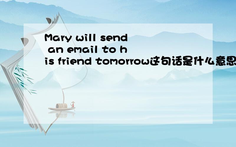 Mary will send an email to his friend tomorrow这句话是什么意思