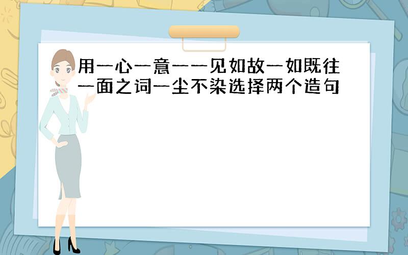 用一心一意一一见如故一如既往一面之词一尘不染选择两个造句