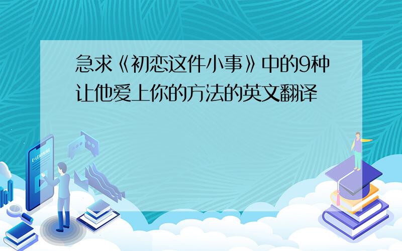 急求《初恋这件小事》中的9种让他爱上你的方法的英文翻译