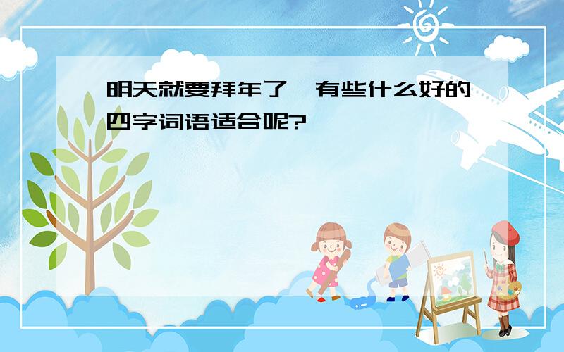 明天就要拜年了,有些什么好的四字词语适合呢?