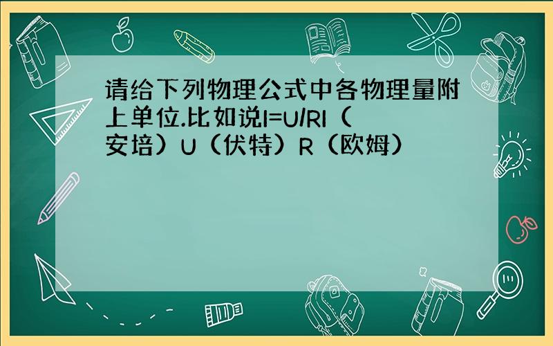 请给下列物理公式中各物理量附上单位.比如说I=U/RI（安培）U（伏特）R（欧姆）