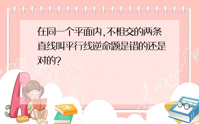 在同一个平面内,不相交的两条直线叫平行线逆命题是错的还是对的?