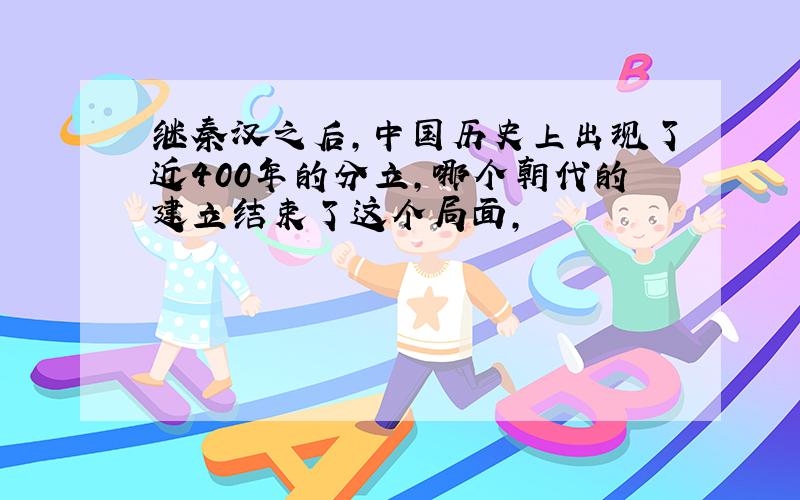 继秦汉之后,中国历史上出现了近400年的分立,哪个朝代的建立结束了这个局面,