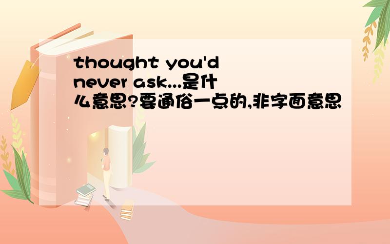 thought you'd never ask...是什么意思?要通俗一点的,非字面意思