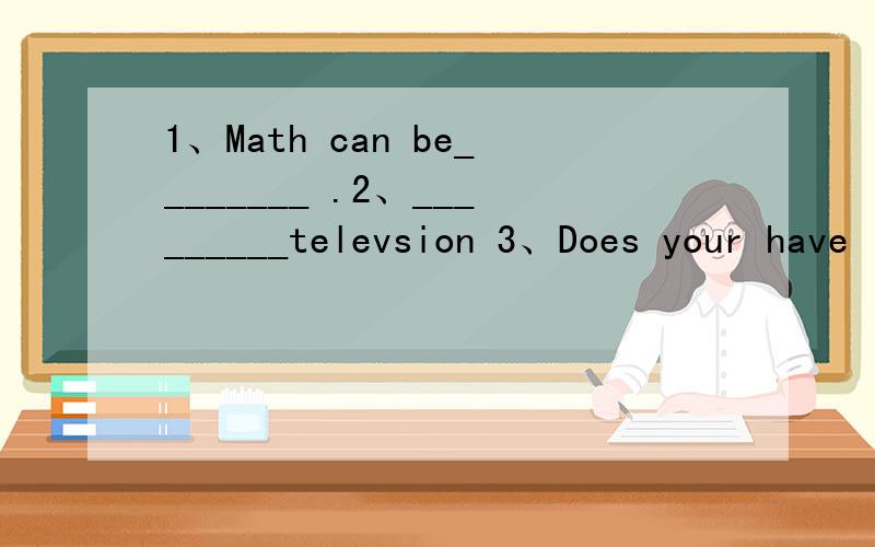 1、Math can be________ .2、_________televsion 3、Does your have