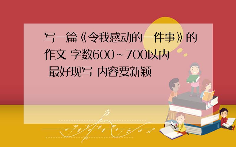 写一篇《令我感动的一件事》的作文 字数600~700以内 最好现写 内容要新颖