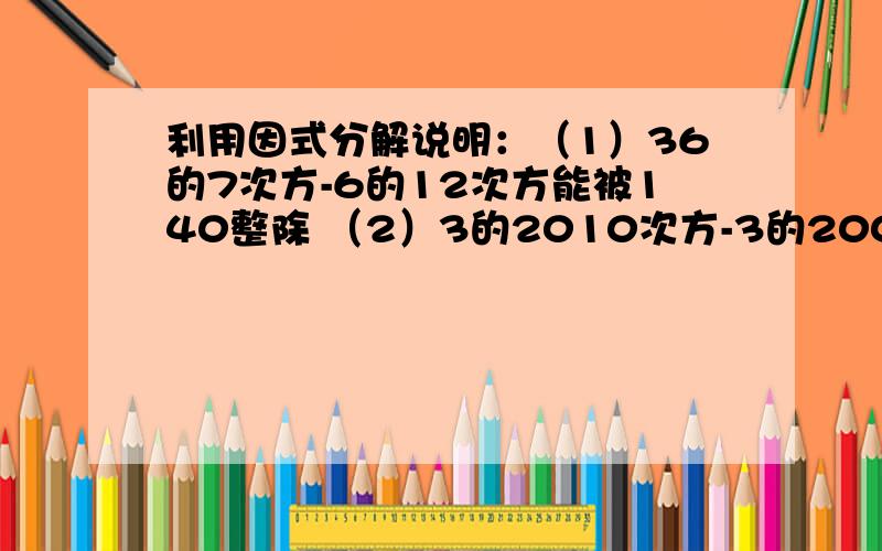 利用因式分解说明：（1）36的7次方-6的12次方能被140整除 （2）3的2010次方-3的2009次方-3的2008