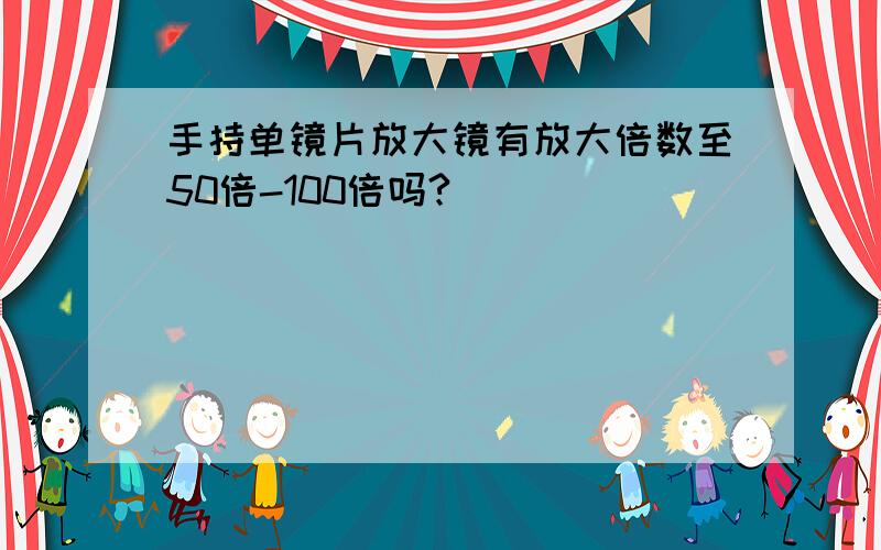 手持单镜片放大镜有放大倍数至50倍-100倍吗?