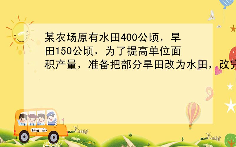 某农场原有水田400公顷，旱田150公顷，为了提高单位面积产量，准备把部分旱田改为水田，改完之后，要求旱田占水田的10%