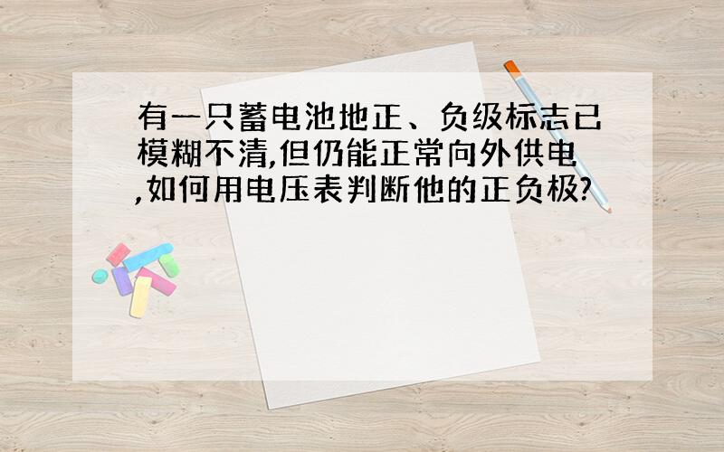 有一只蓄电池地正、负级标志已模糊不清,但仍能正常向外供电,如何用电压表判断他的正负极?